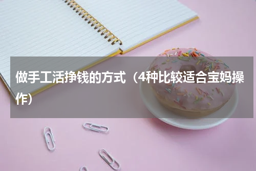 做手工活挣钱的方式（4种比较适合宝妈操作）