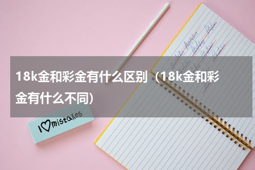 18k金和彩金有什么区别（18k金和彩金有什么不同）