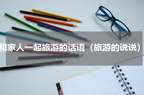 和家人一起旅游的话语（旅游的说说）