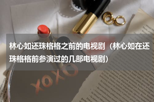 林心如还珠格格之前的电视剧（林心如在还珠格格前参演过的几部电视剧）