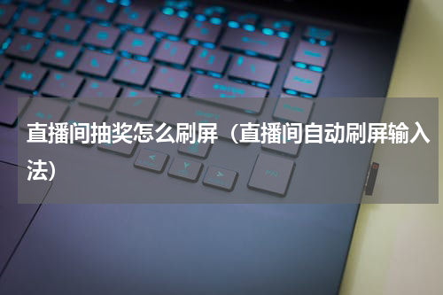 直播间抽奖怎么刷屏（直播间自动刷屏输入法）