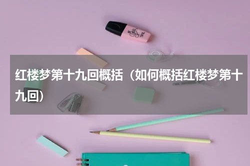 红楼梦第十九回概括（如何概括红楼梦第十九回）