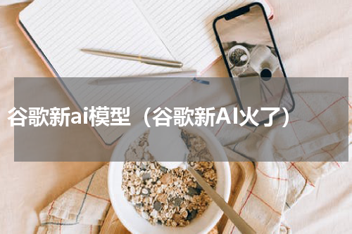 谷歌新ai模型（谷歌新AI火了）