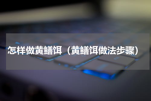 怎样做黄鳝饵（黄鳝饵做法步骤）