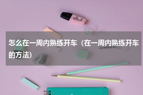 怎么在一周内熟练开车（在一周内熟练开车的方法）