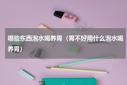哪些东西泡水喝养胃（胃不好用什么泡水喝养胃）