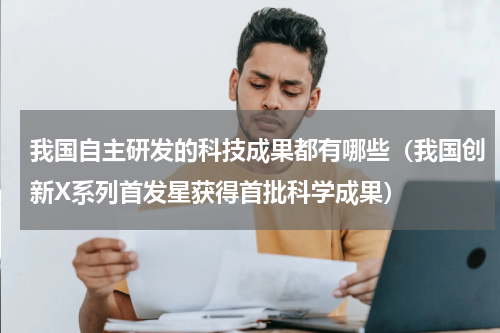 我国自主研发的科技成果都有哪些（我国创新X系列首发星获得首批科学成果）