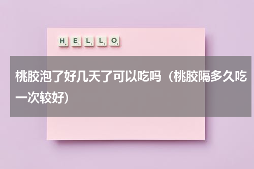 桃胶泡了好几天了可以吃吗（桃胶隔多久吃一次较好）