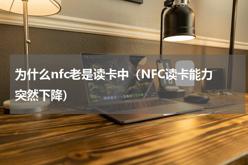 为什么nfc老是读卡中（NFC读卡能力突然下降）