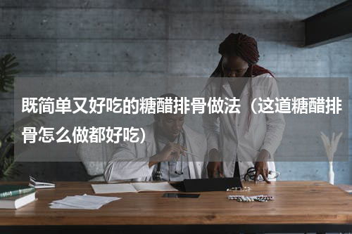 既简单又好吃的糖醋排骨做法（这道糖醋排骨怎么做都好吃）