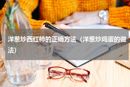 洋葱炒西红柿的正确方法（洋葱炒鸡蛋的做法）