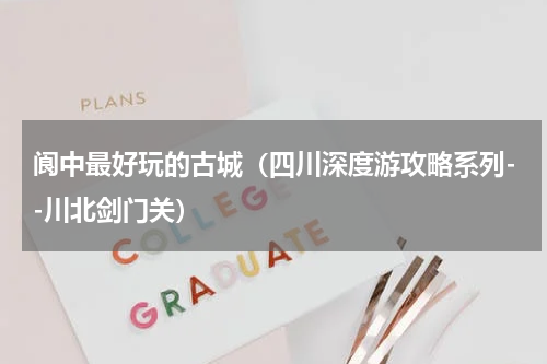 阆中最好玩的古城（四川深度游攻略系列--川北剑门关）