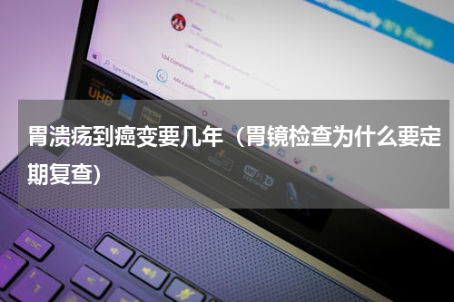 胃溃疡到癌变要几年（胃镜检查为什么要定期复查）