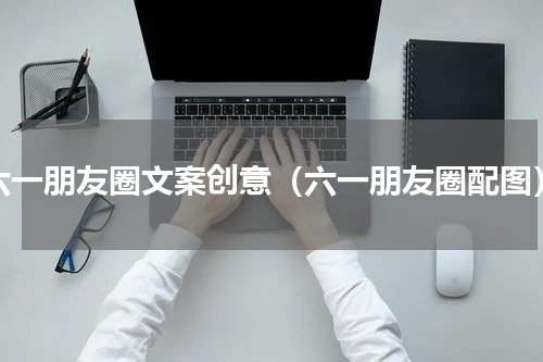 六一朋友圈文案创意（六一朋友圈配图）