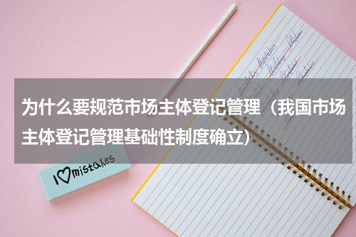为什么要规范市场主体登记管理（我国市场主体登记管理基础性制度确立）