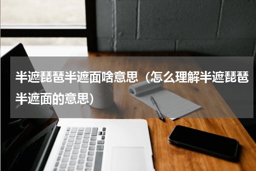 半遮琵琶半遮面啥意思（怎么理解半遮琵琶半遮面的意思）
