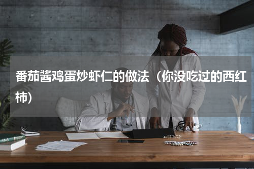 番茄酱鸡蛋炒虾仁的做法（你没吃过的西红柿）