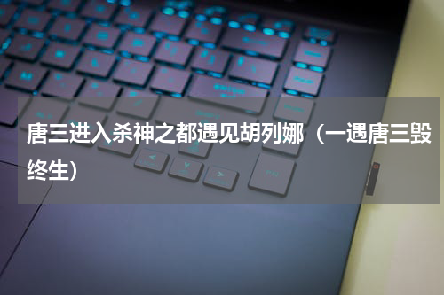 唐三进入杀神之都遇见胡列娜（一遇唐三毁终生）