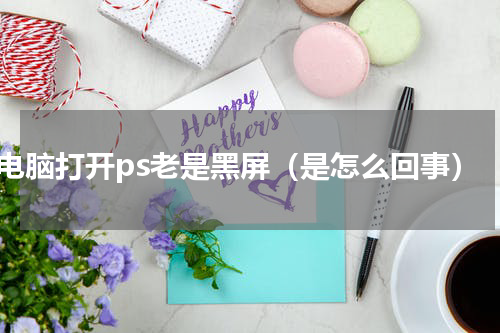电脑打开ps老是黑屏（是怎么回事）