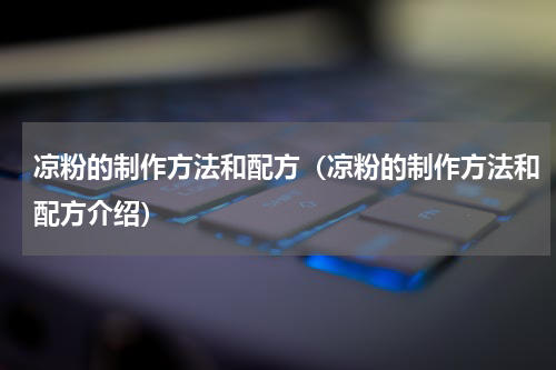 凉粉的制作方法和配方（凉粉的制作方法和配方介绍）