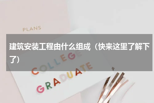 建筑安装工程由什么组成（快来这里了解下了）