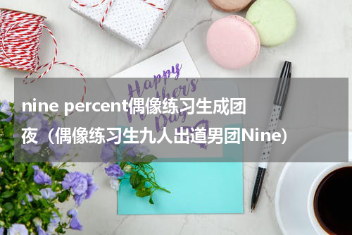 nine percent偶像练习生成团夜（偶像练习生九人出道男团Nine）