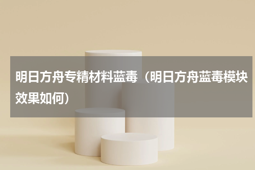 明日方舟专精材料蓝毒（明日方舟蓝毒模块效果如何）