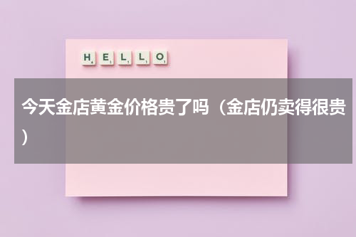 今天金店黄金价格贵了吗（金店仍卖得很贵）