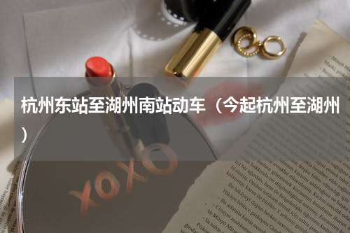 杭州东站至湖州南站动车（今起杭州至湖州）