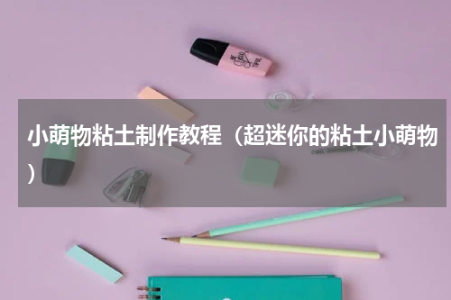 小萌物粘土制作教程（超迷你的粘土小萌物）