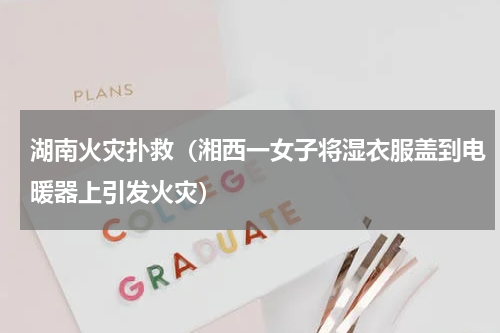 湖南火灾扑救（湘西一女子将湿衣服盖到电暖器上引发火灾）