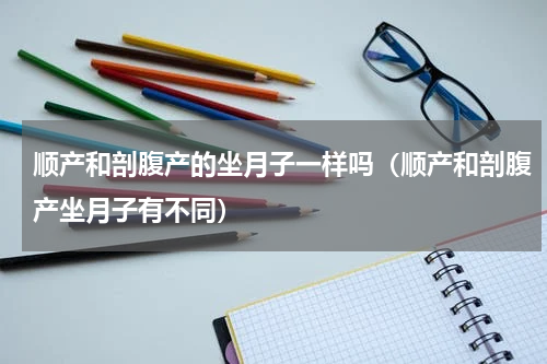 顺产和剖腹产的坐月子一样吗（顺产和剖腹产坐月子有不同）