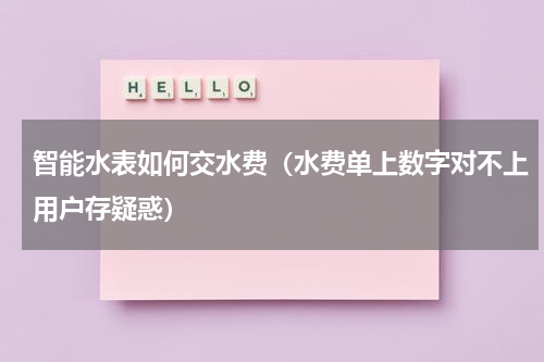 智能水表如何交水费（水费单上数字对不上用户存疑惑）