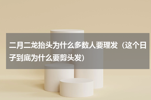 二月二龙抬头为什么多数人要理发（这个日子到底为什么要剪头发）