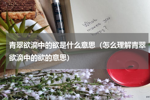 青翠欲滴中的欲是什么意思（怎么理解青翠欲滴中的欲的意思）