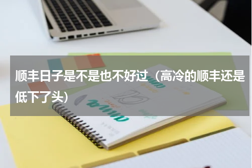 顺丰日子是不是也不好过（高冷的顺丰还是低下了头）