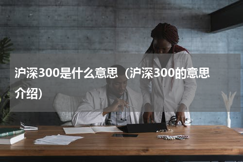 沪深300是什么意思（沪深300的意思介绍）