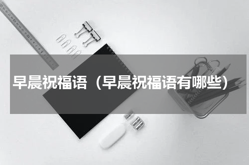 早晨祝福语（早晨祝福语有哪些）