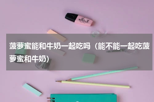 菠萝蜜能和牛奶一起吃吗（能不能一起吃菠萝蜜和牛奶）