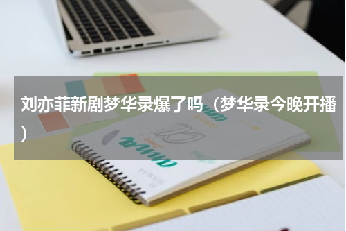 刘亦菲新剧梦华录爆了吗（梦华录今晚开播）