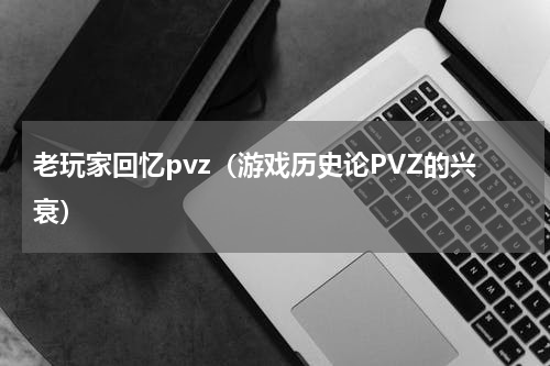 老玩家回忆pvz（游戏历史论PVZ的兴衰）