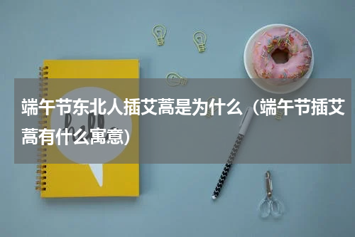 端午节东北人插艾蒿是为什么（端午节插艾蒿有什么寓意）