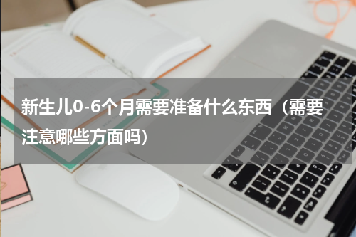 新生儿0-6个月需要准备什么东西（需要注意哪些方面吗）
