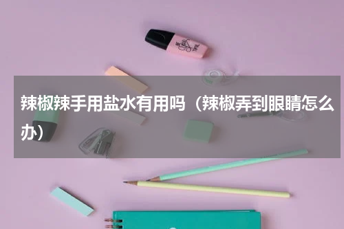 辣椒辣手用盐水有用吗（辣椒弄到眼睛怎么办）