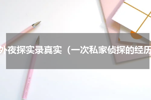 户外夜探实录真实（一次私家侦探的经历）