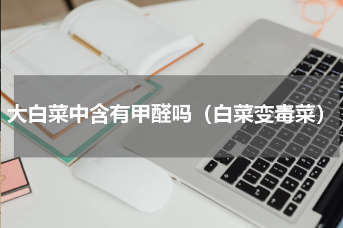 大白菜中含有甲醛吗（白菜变毒菜）