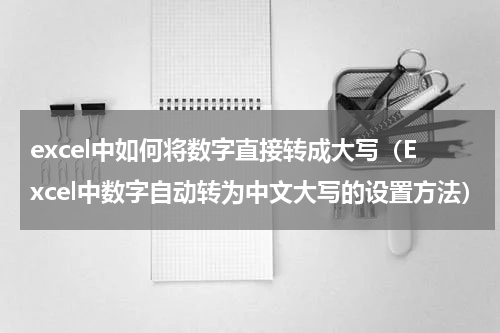 excel中如何将数字直接转成大写（Excel中数字自动转为中文大写的设置方法）