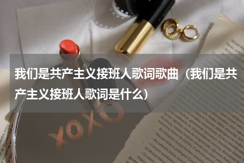 我们是共产主义接班人歌词歌曲（我们是共产主义接班人歌词是什么）