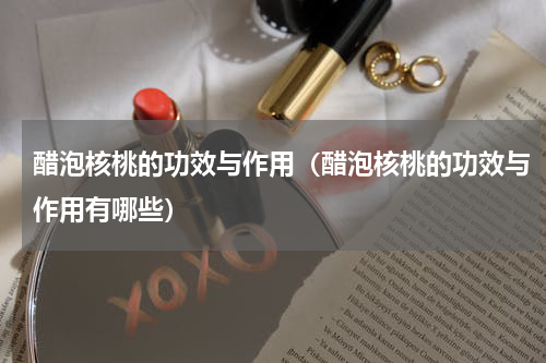 醋泡核桃的功效与作用（醋泡核桃的功效与作用有哪些）