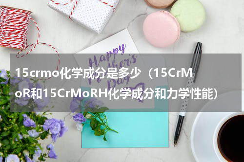 15crmo化学成分是多少（15CrMoR和15CrMoRH化学成分和力学性能）